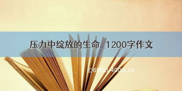 压力中绽放的生命_1200字作文