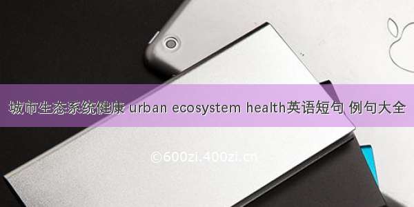 城市生态系统健康 urban ecosystem health英语短句 例句大全