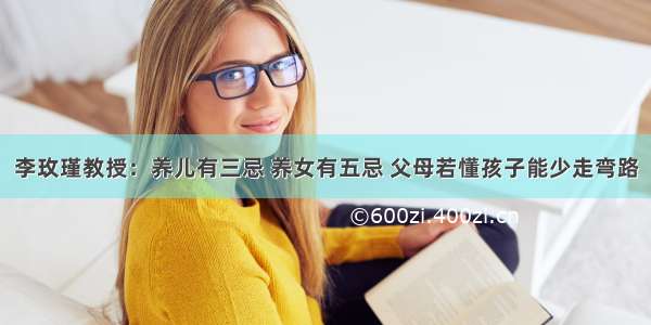 李玫瑾教授：养儿有三忌 养女有五忌 父母若懂孩子能少走弯路