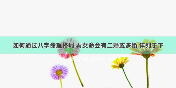 如何通过八字命理格局 看女命会有二婚或多婚 详列于下