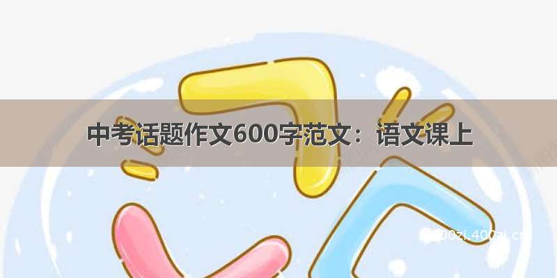 中考话题作文600字范文：语文课上