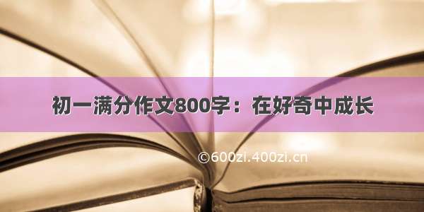 初一满分作文800字：在好奇中成长