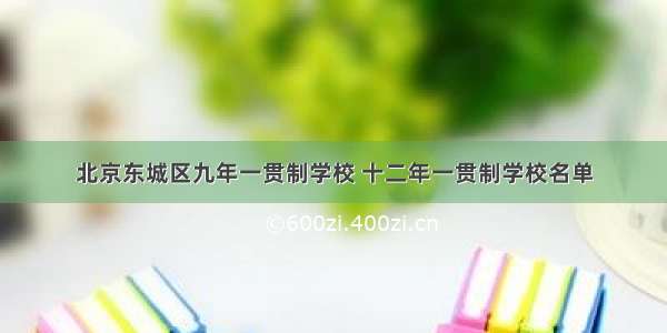 北京东城区九年一贯制学校 十二年一贯制学校名单