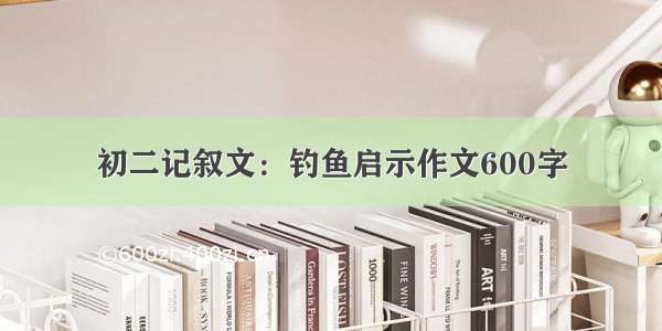 初二记叙文：钓鱼启示作文600字