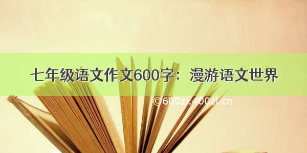 七年级语文作文600字：漫游语文世界