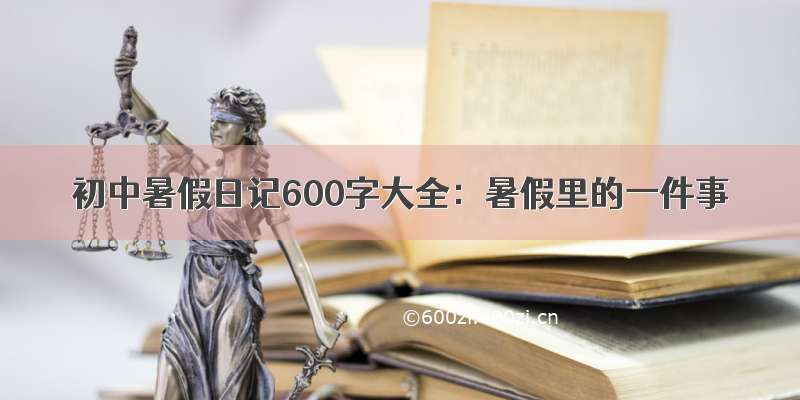 初中暑假日记600字大全：暑假里的一件事