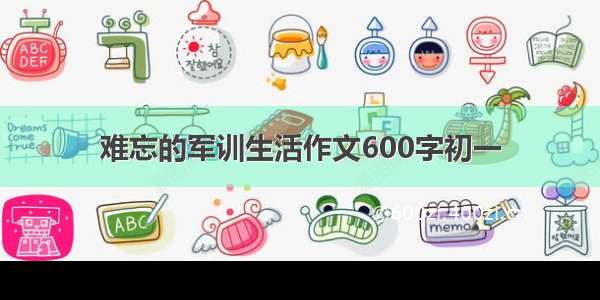 难忘的军训生活作文600字初一