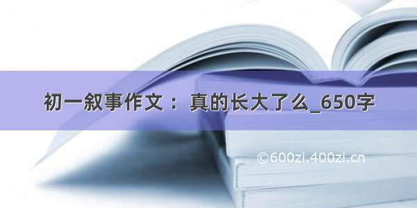 初一叙事作文 ：真的长大了么_650字