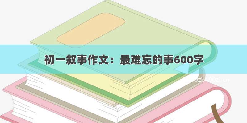 初一叙事作文：最难忘的事600字