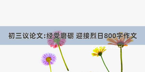 初三议论文:经受磨砺 迎接烈日800字作文