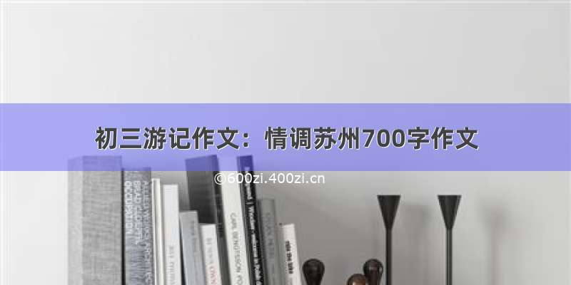 初三游记作文：情调苏州700字作文