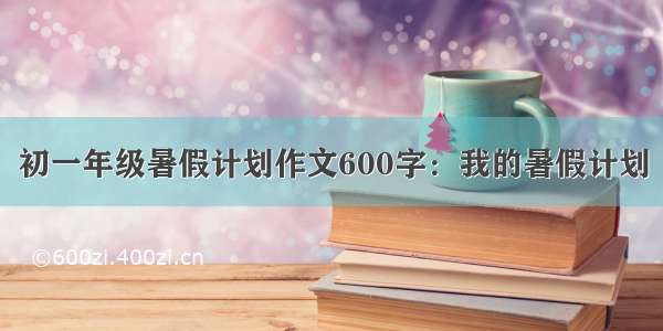 初一年级暑假计划作文600字：我的暑假计划