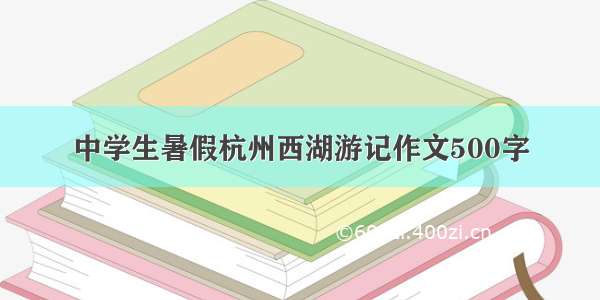 中学生暑假杭州西湖游记作文500字