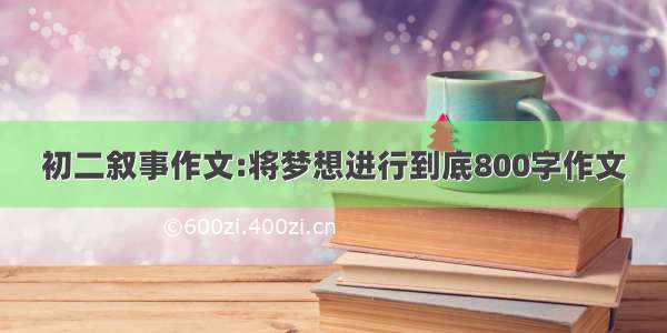 初二叙事作文:将梦想进行到底800字作文