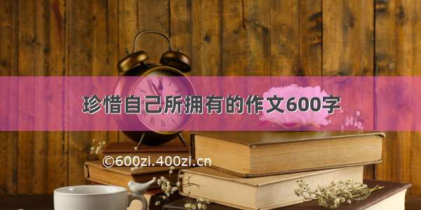 珍惜自己所拥有的作文600字