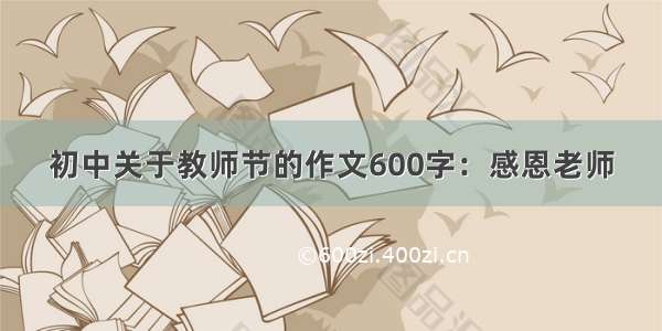 初中关于教师节的作文600字：感恩老师