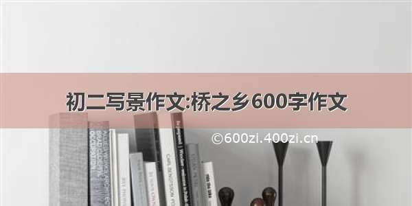 初二写景作文:桥之乡600字作文