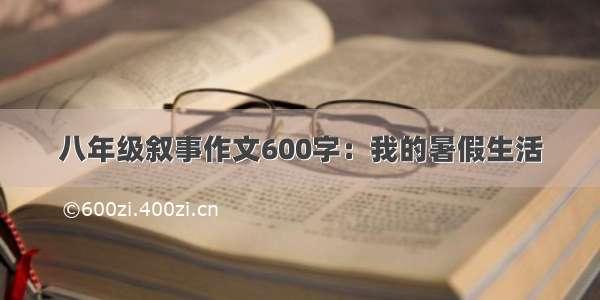 八年级叙事作文600字：我的暑假生活