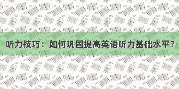 听力技巧：如何巩固提高英语听力基础水平？