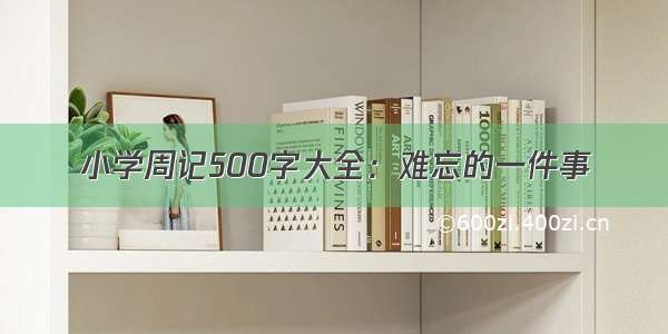 小学周记500字大全：难忘的一件事