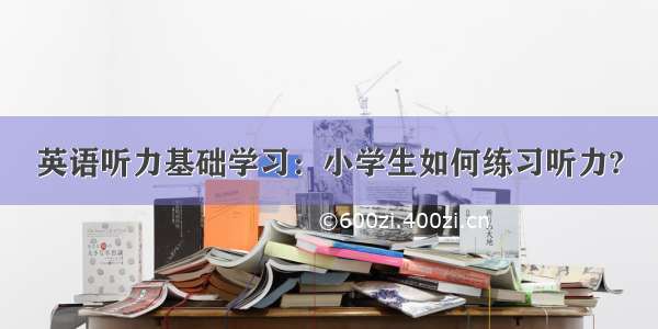 英语听力基础学习：小学生如何练习听力?