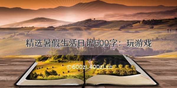 精选暑假生活日记600字：玩游戏