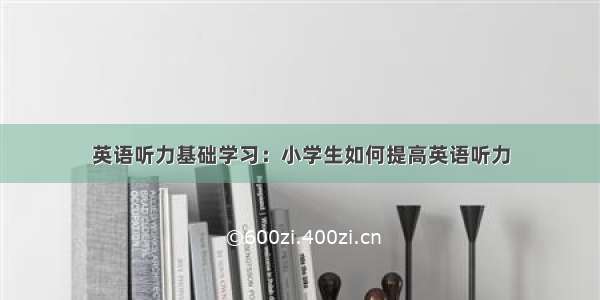 英语听力基础学习：小学生如何提高英语听力