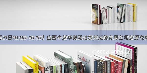 【4月21日10:00-10:10】山西中煤华利通达煤炭运销有限公司煤泥竞价通知