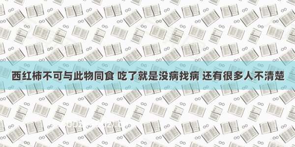 西红柿不可与此物同食 吃了就是没病找病 还有很多人不清楚