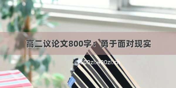 高二议论文800字：勇于面对现实