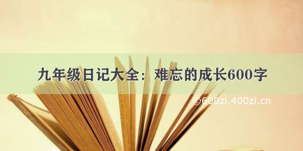 九年级日记大全：难忘的成长600字