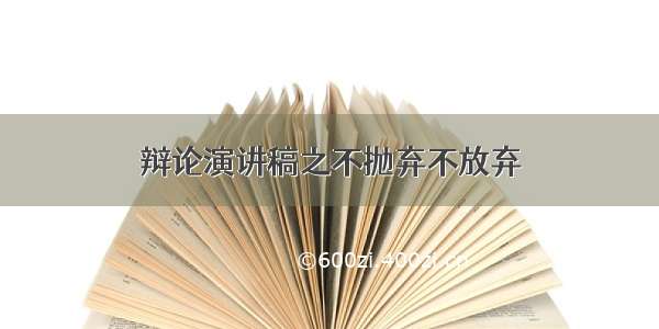 辩论演讲稿之不抛弃不放弃