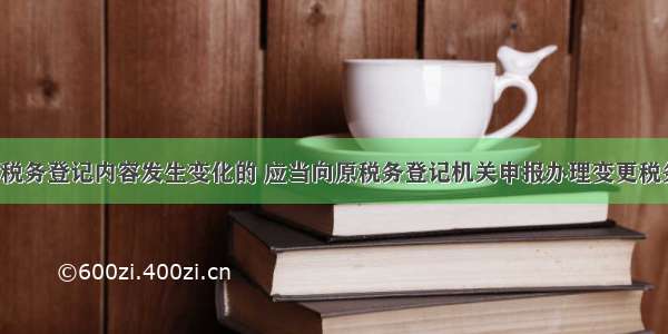 纳税人税务登记内容发生变化的 应当向原税务登记机关申报办理变更税务登记。