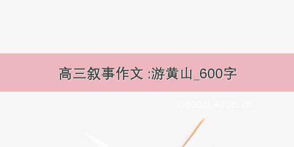 高三叙事作文 :游黄山_600字