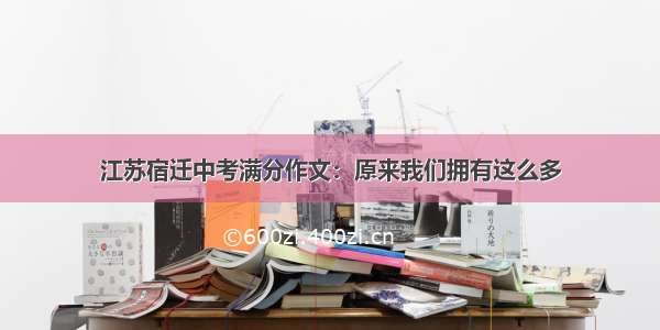 江苏宿迁中考满分作文：原来我们拥有这么多