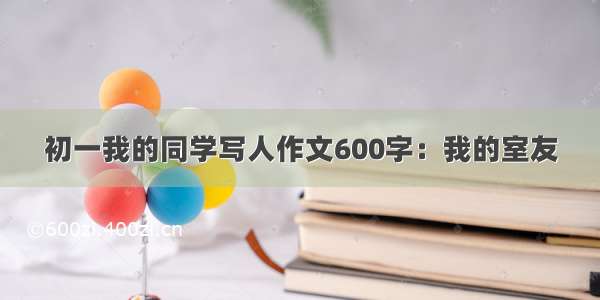 初一我的同学写人作文600字：我的室友