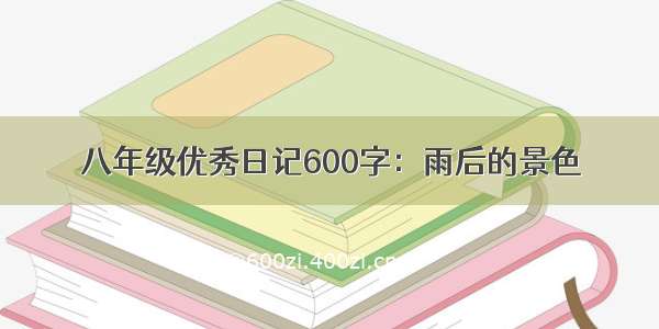 八年级优秀日记600字：雨后的景色