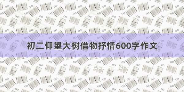 初二仰望大树借物抒情600字作文