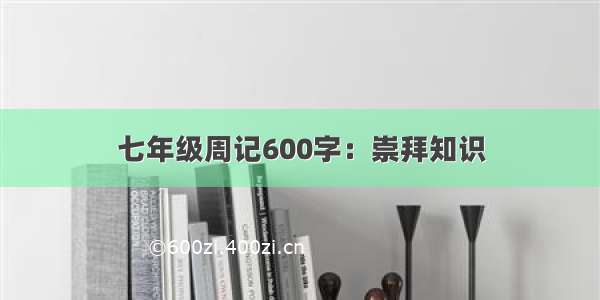 七年级周记600字：崇拜知识