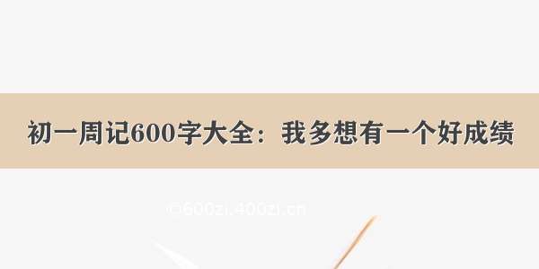 初一周记600字大全：我多想有一个好成绩