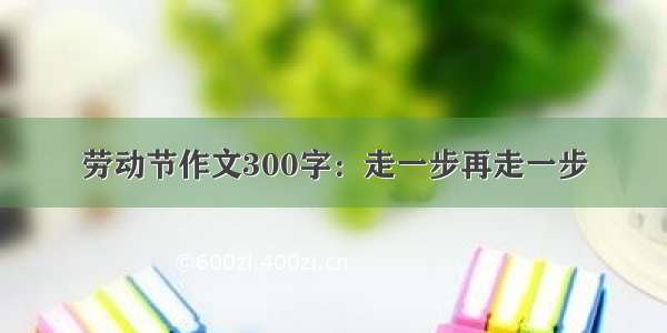 劳动节作文300字：走一步再走一步