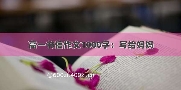 高一书信作文1000字：写给妈妈