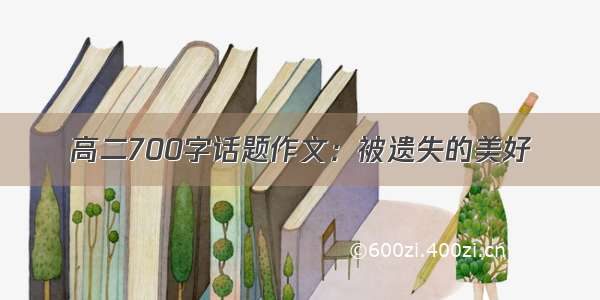 高二700字话题作文：被遗失的美好