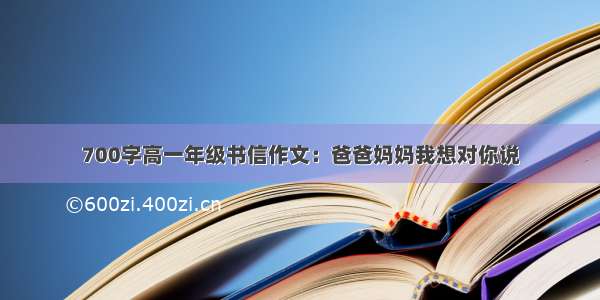 700字高一年级书信作文：爸爸妈妈我想对你说