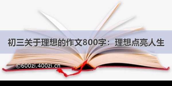 初三关于理想的作文800字：理想点亮人生