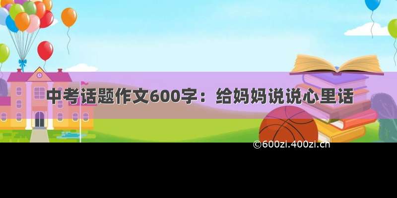 中考话题作文600字：给妈妈说说心里话