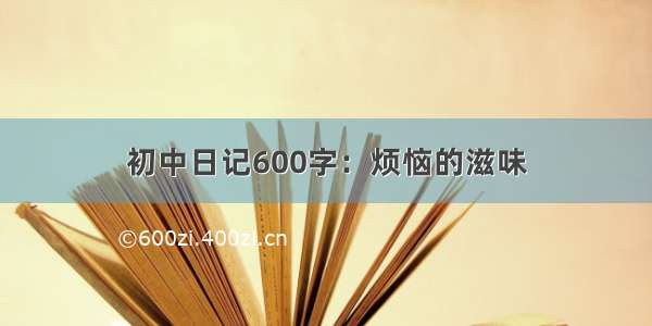 初中日记600字：烦恼的滋味