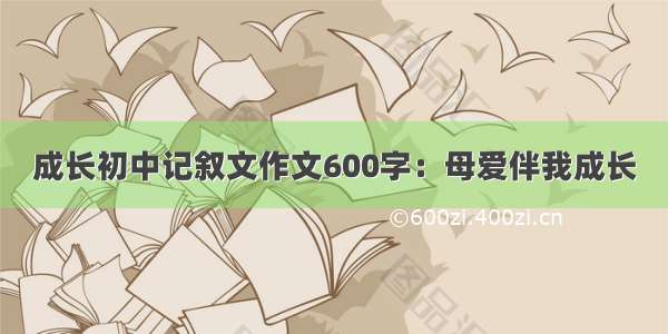 成长初中记叙文作文600字：母爱伴我成长