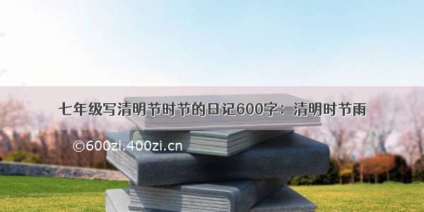 七年级写清明节时节的日记600字：清明时节雨