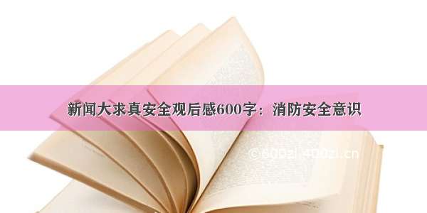 新闻大求真安全观后感600字：消防安全意识